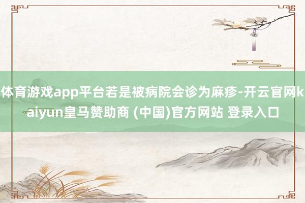 体育游戏app平台若是被病院会诊为麻疹-开云官网kaiyun皇马赞助商 (中国)官方网站 登录入口