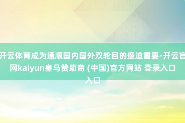 开云体育成为通顺国内国外双轮回的蹙迫重要-开云官网kaiyun皇马赞助商 (中国)官方网站 登录入口