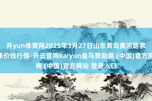 开yun体育网2025年3月27日山东青岛黄河路农居品批发市集价钱行情-开云官网kaiyun皇马赞助商 (中国)官方网站 登录入口