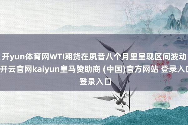 开yun体育网WTI期货在夙昔八个月里呈现区间波动-开云官网kaiyun皇马赞助商 (中国)官方网站 登录入口