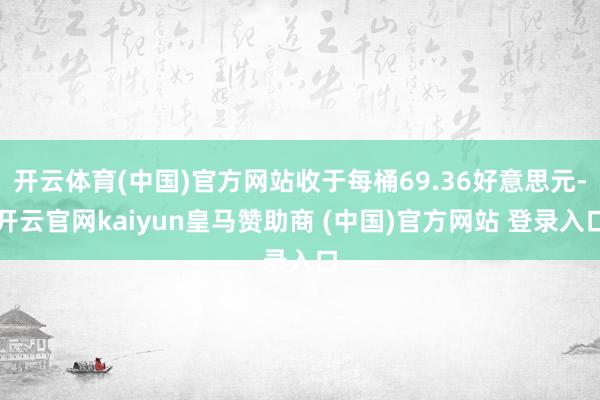 开云体育(中国)官方网站收于每桶69.36好意思元-开云官网kaiyun皇马赞助商 (中国)官方网站 登录入口