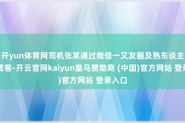 开yun体育网司机张某通过微信一又友圈及熟东谈主先容揽客-开云官网kaiyun皇马赞助商 (中国)官方网站 登录入口